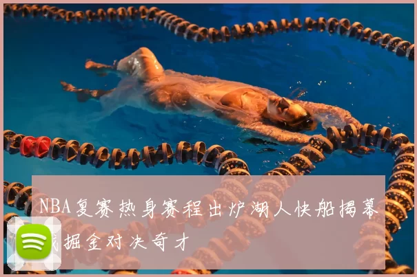 NBA复赛热身赛程出炉湖人快船揭幕战掘金对决奇才
