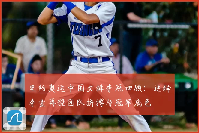 里约奥运中国女排夺冠回顾：逆转夺金再现团队拼搏与冠军底色